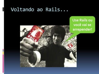 Voltando ao Rails...
                       Use Rails ou
                       você vai se
                       arrepender!
 