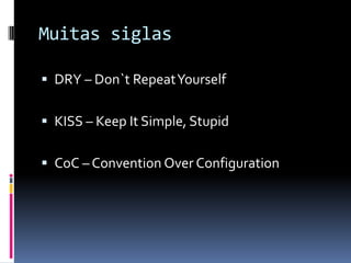 Muitas siglas

 DRY – Don`t RepeatYourself


 KISS – Keep It Simple, Stupid


 CoC – Convention Over Configuration
 