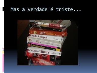 Mas a verdade é triste...
 