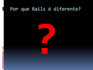 Por que Rails é diferente?
 