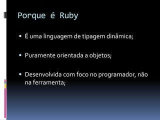 Porque é Ruby

 É uma linguagem de tipagem dinâmica;


 Puramente orientada a objetos;


 Desenvolvida com foco no programador, não
  na ferramenta;
 