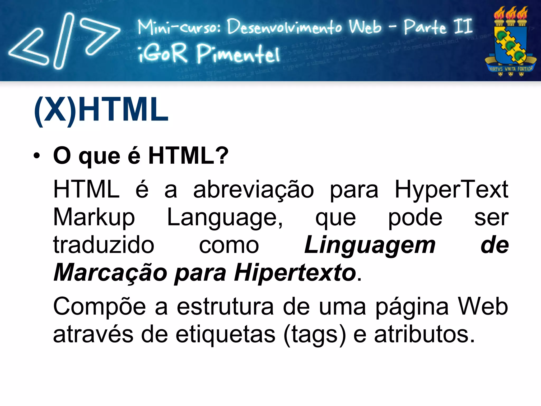 (X)HTML O que é HTML? HTML é a abreviação para HyperText Markup Language, que pode ser traduzido como  Linguagem de Marcação para Hipertexto . Compõe a estrutura de uma página Web através de etiquetas (tags) e atributos. 