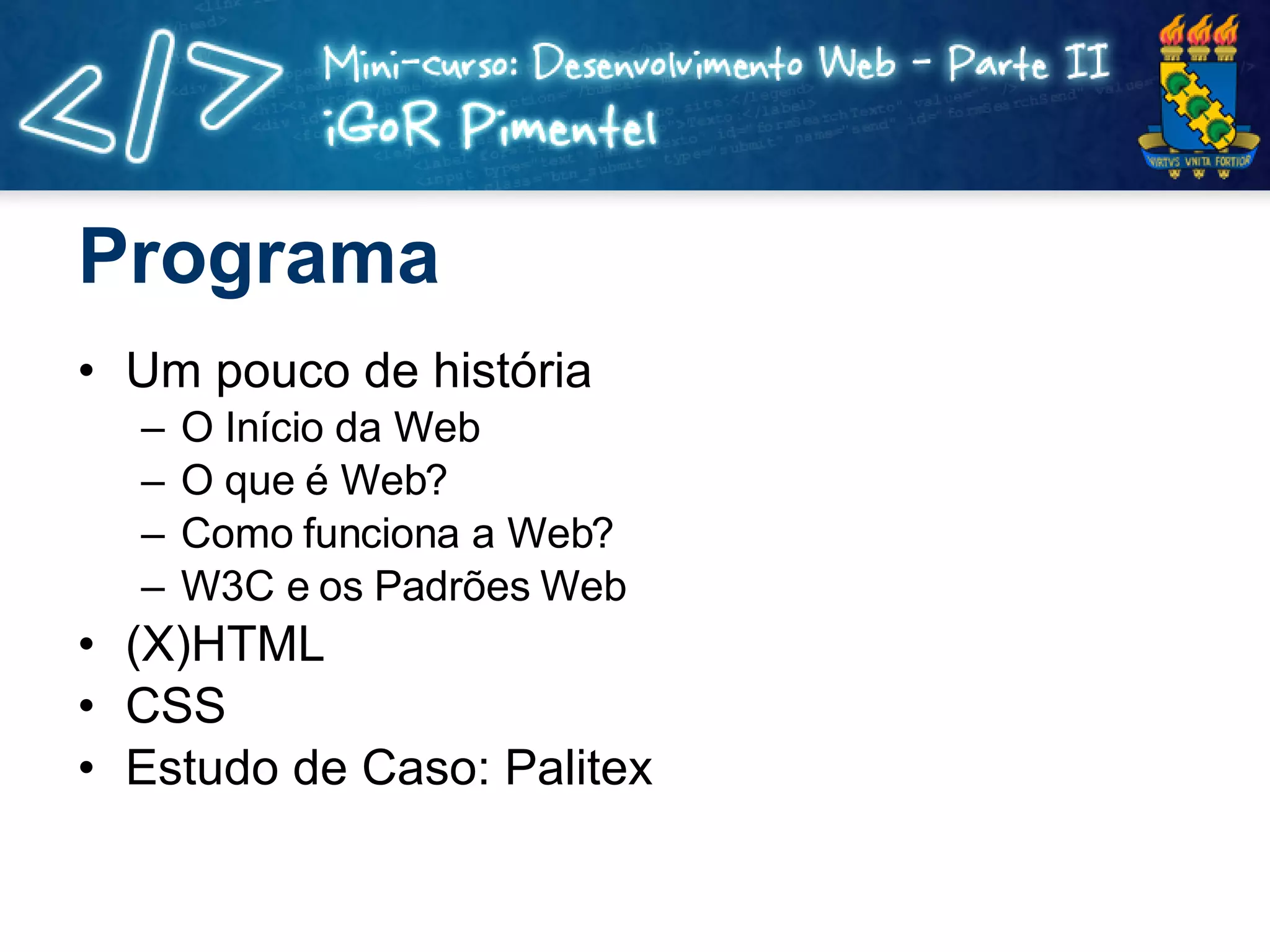 Programa Um pouco de história O Início da Web O que é Web? Como funciona a Web? W3C e os Padrões Web (X)HTML CSS Estudo de Caso: Palitex 
