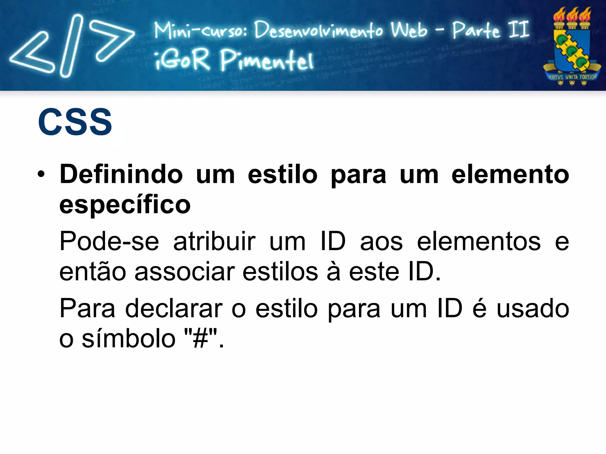 CSS Definindo um estilo para um elemento específico Pode-se atribuir um ID aos elementos e então associar estilos à este ID. Para declarar o estilo para um ID é usado o símbolo &quot;#&quot;. 