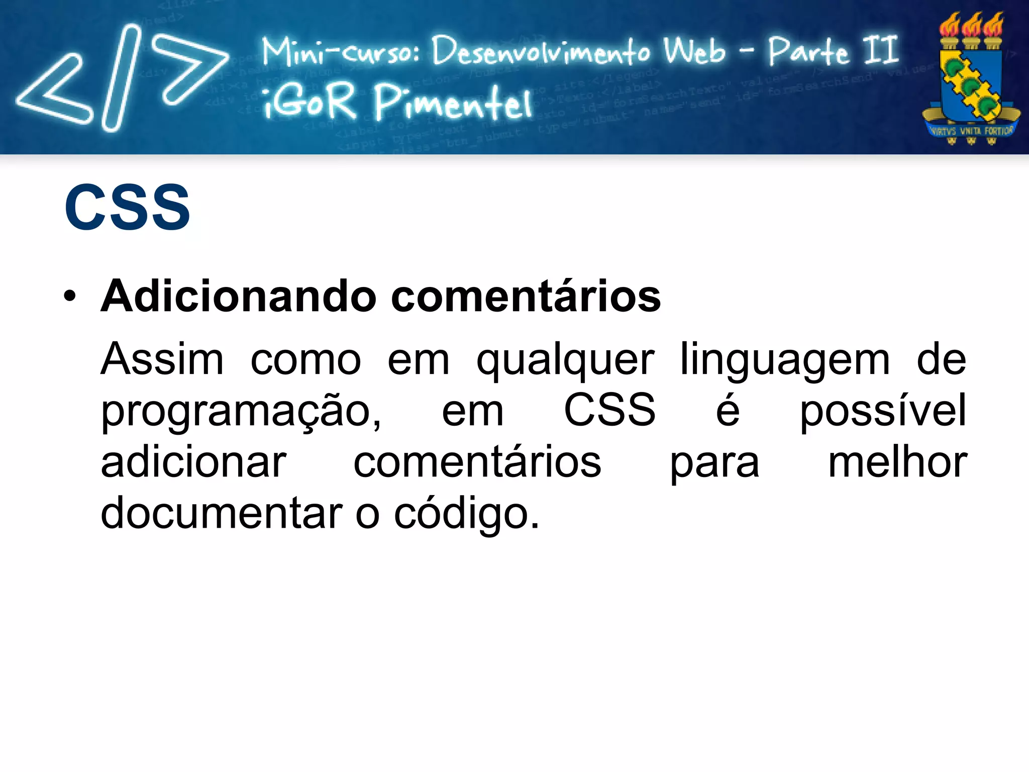 CSS Adicionando comentários Assim como em qualquer linguagem de programação, em CSS é possível adicionar comentários para melhor documentar o código. 