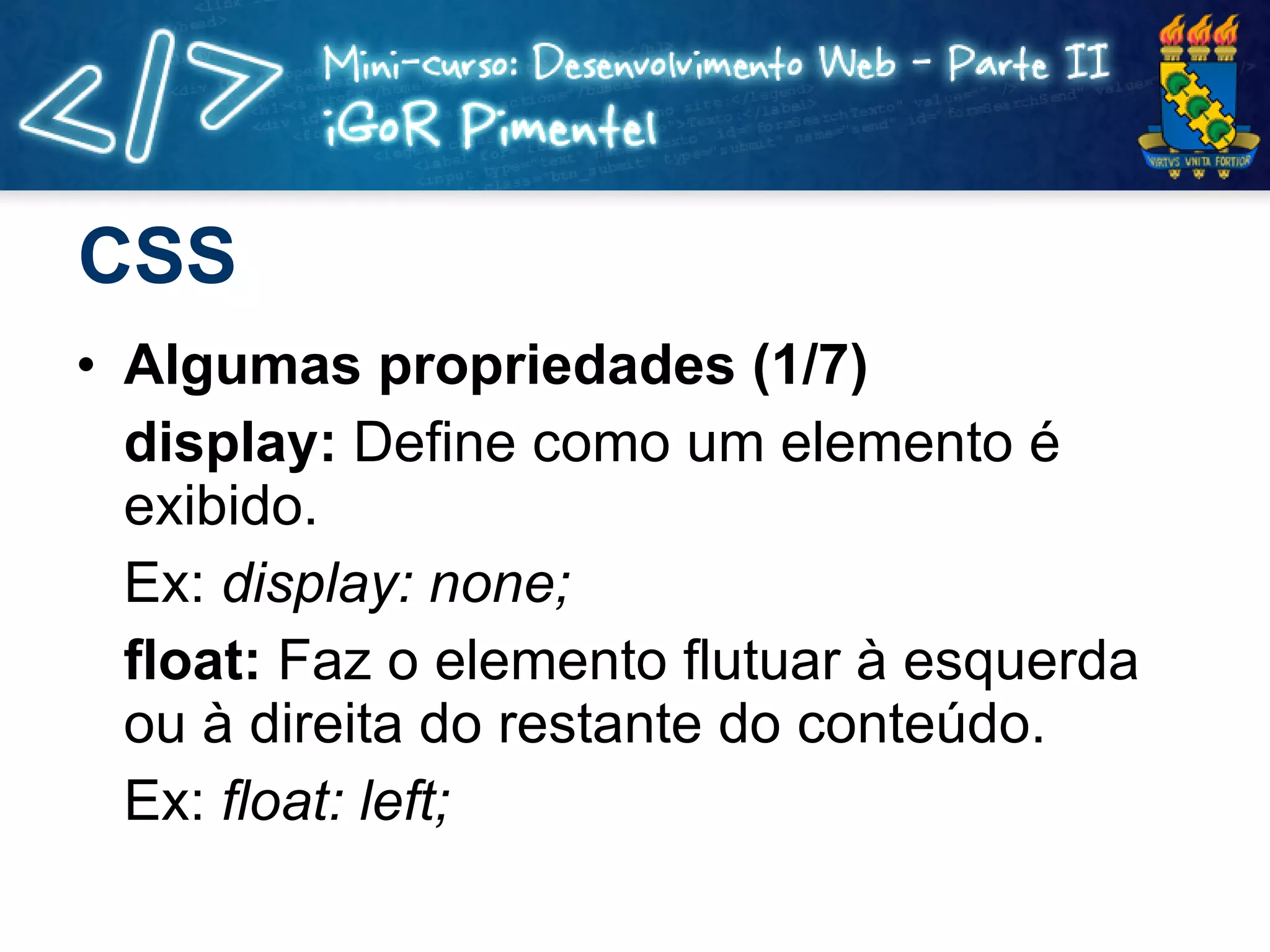 CSS Algumas propriedades (1/7) display:  Define como um elemento é exibido. Ex:  display: none; float:  Faz o elemento flutuar à esquerda ou à direita do restante do conteúdo. Ex:  float: left; 