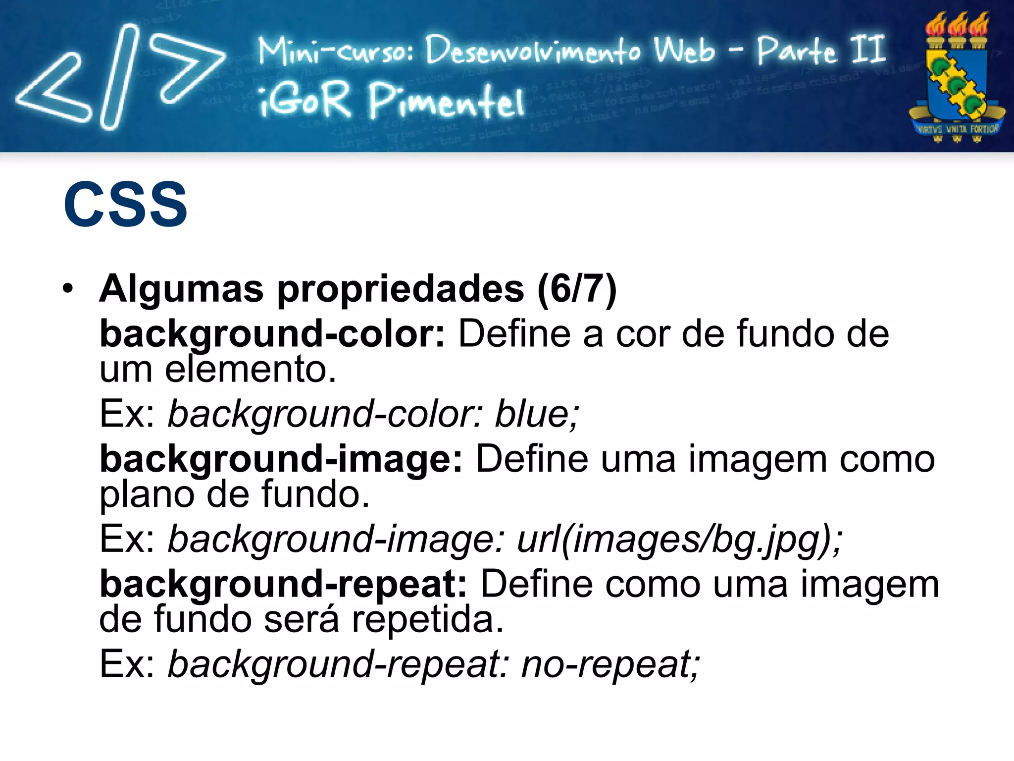 CSS Algumas propriedades (6/7) background-color:  Define a cor de fundo de um elemento. Ex:  background-color: blue; background-image:  Define uma imagem como plano de fundo. Ex:  background-image: url(images/bg.jpg); background-repeat:  Define como uma imagem de fundo será repetida. Ex:  background-repeat: no-repeat; 