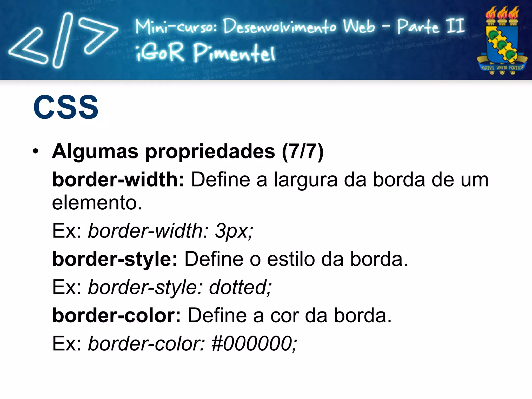CSS Algumas propriedades (7/7) border-width:  Define a largura da borda de um elemento. Ex:  border-width: 3px; border-style:  Define o estilo da borda. Ex:  border-style: dotted; border-color:  Define a cor da borda. Ex:  border-color: #000000; 