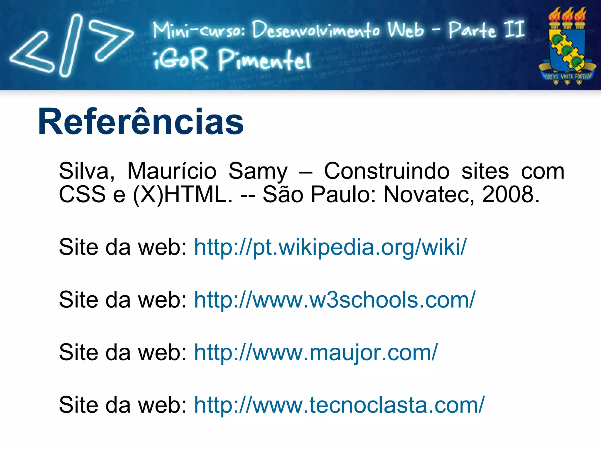 Referências Silva, Maurício Samy – Construindo sites com CSS e (X)HTML. -- São Paulo: Novatec, 2008. Site da web:  http://pt.wikipedia.org/wiki/ Site da web:  http://www.w3schools.com/ Site da web:  http://www.maujor.com/ Site da web:  http://www.tecnoclasta.com/ 