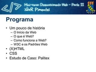 Programa Um pouco de história O Início da Web O que é Web? Como funciona a Web? W3C e os Padrões Web (X)HTML CSS Estudo de Caso: Palitex 