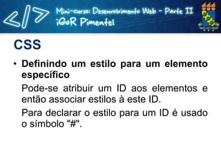 CSS Definindo um estilo para um elemento específico Pode-se atribuir um ID aos elementos e então associar estilos à este ID. Para declarar o estilo para um ID é usado o símbolo "#". 