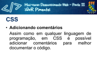 CSS Adicionando comentários Assim como em qualquer linguagem de programação, em CSS é possível adicionar comentários para melhor documentar o código. 