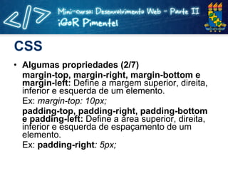 CSS Algumas propriedades (2/7) margin-top, margin-right, margin-bottom e margin-left:  Define a margem superior, direita, inferior e esquerda de um elemento. Ex:  margin-top: 10px; padding-top, padding-right, padding-bottom e padding-left:  Define a área superior, direita, inferior e esquerda de espaçamento de um elemento. Ex:  padding-right : 5px; 