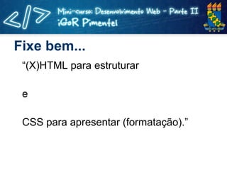 Fixe bem... “ (X)HTML para estruturar e CSS para apresentar (formatação).” 
