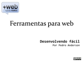 Ferramentas para web

         Desenvolvendo fácil
               Por Pedro Anderson
 