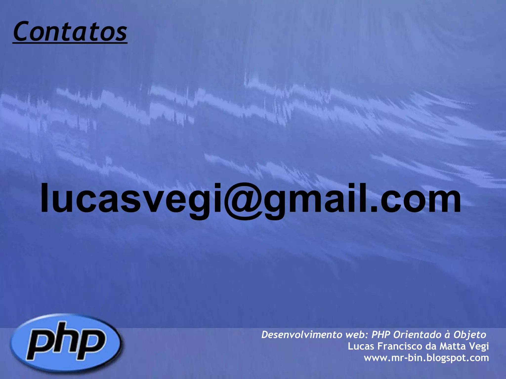 Contatos [email_address] Desenvolvimento web: PHP Orientado à Objeto  Lucas Francisco da Matta Vegi www.mr-bin.blogspot.com 