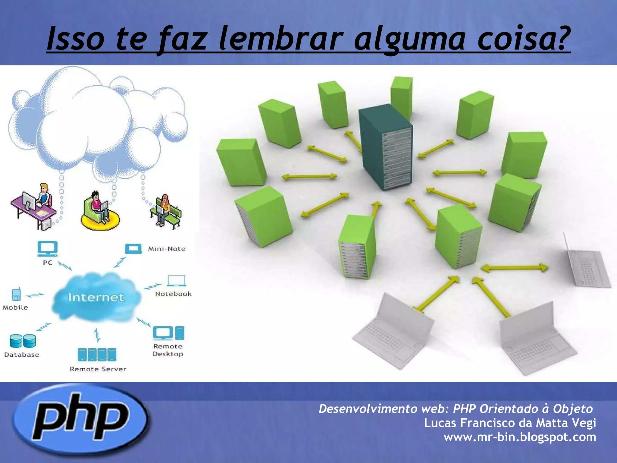 Isso te faz lembrar alguma coisa? Desenvolvimento web: PHP Orientado à Objeto  Lucas Francisco da Matta Vegi www.mr-bin.blogspot.com 