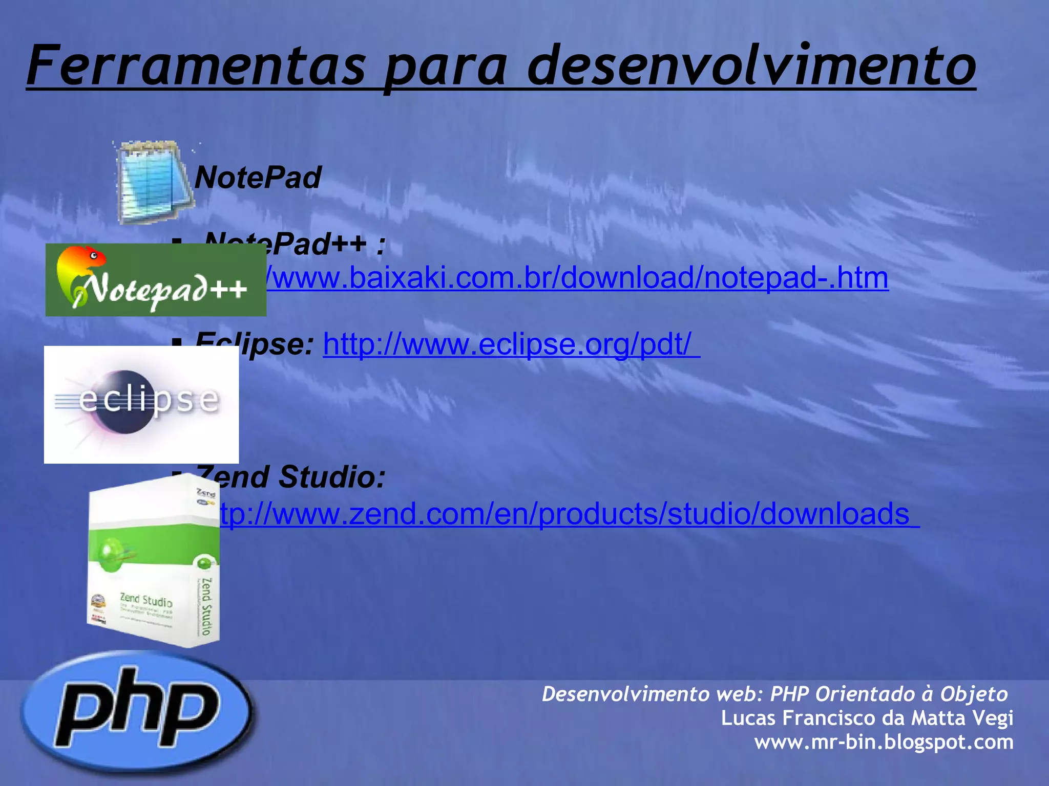 Ferramentas para desenvolvimento   NotePad     NotePad++ :   http://www.baixaki.com.br/download/notepad-.htm   Eclipse:   http://www.eclipse.org/pdt/        Zend Studio:   http://www.zend.com/en/products/studio/downloads   Desenvolvimento web: PHP Orientado à Objeto  Lucas Francisco da Matta Vegi www.mr-bin.blogspot.com 
