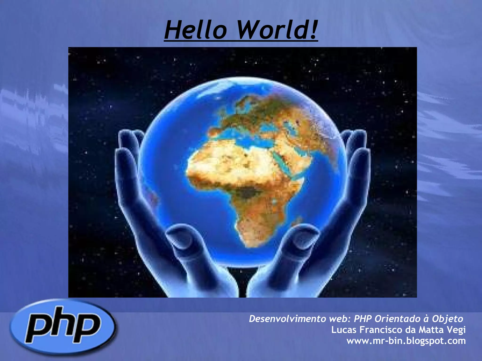 Hello World! Desenvolvimento web: PHP Orientado à Objeto  Lucas Francisco da Matta Vegi www.mr-bin.blogspot.com 