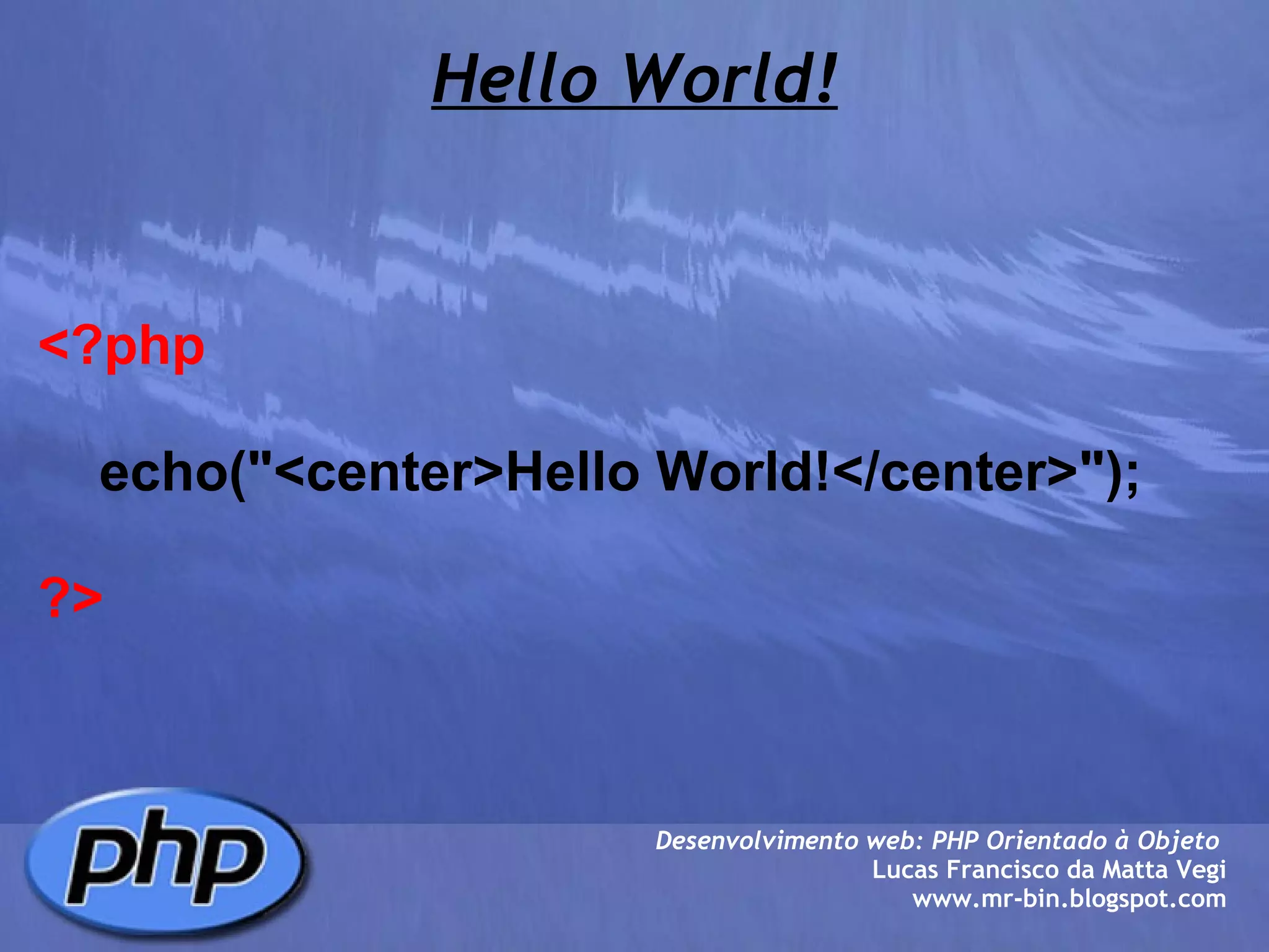 Hello World! Desenvolvimento web: PHP Orientado à Objeto  Lucas Francisco da Matta Vegi www.mr-bin.blogspot.com <?php      echo("<center>Hello World!</center>"); ?> 