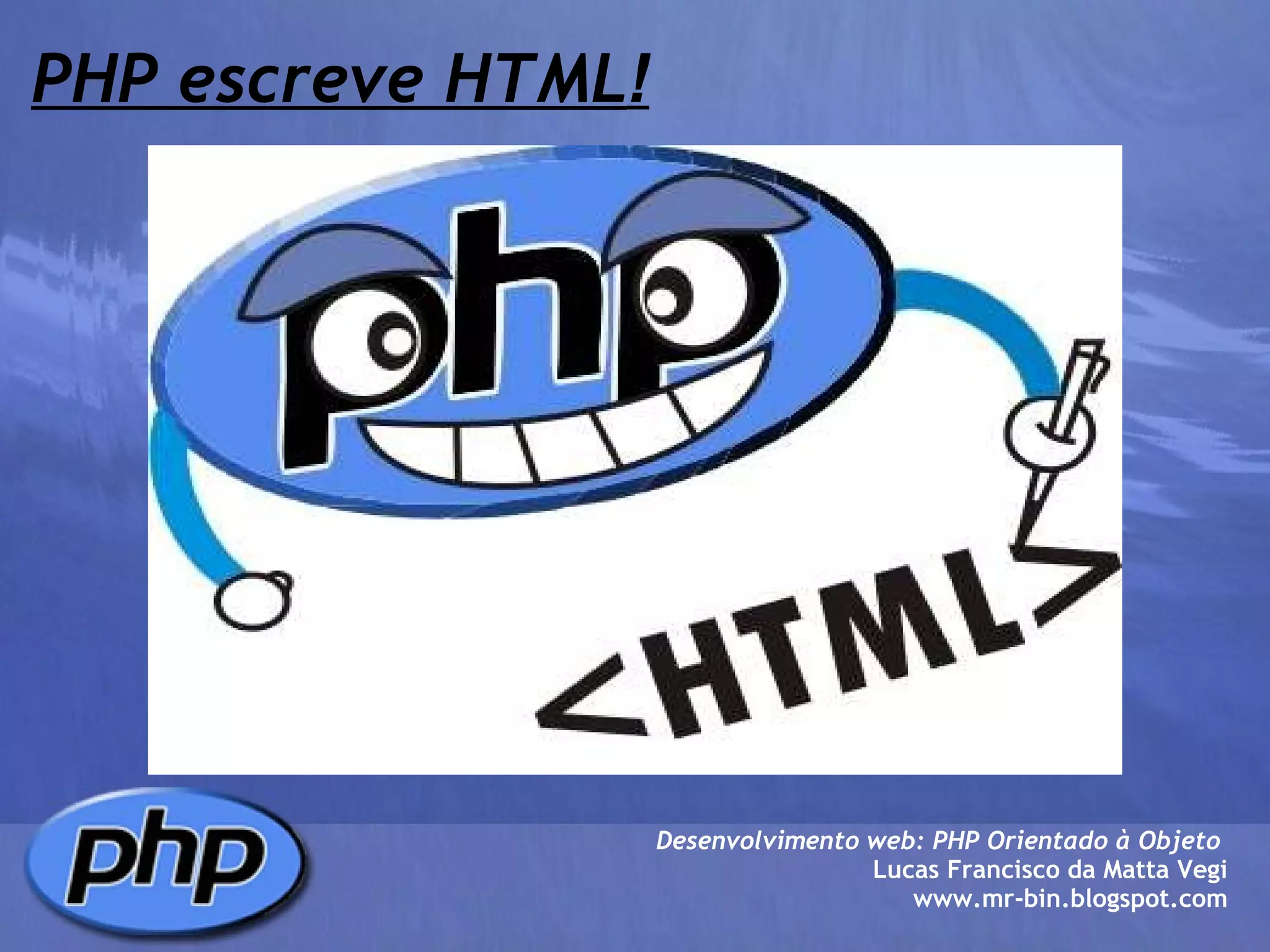 PHP escreve HTML ! Desenvolvimento web: PHP Orientado à Objeto  Lucas Francisco da Matta Vegi www.mr-bin.blogspot.com 