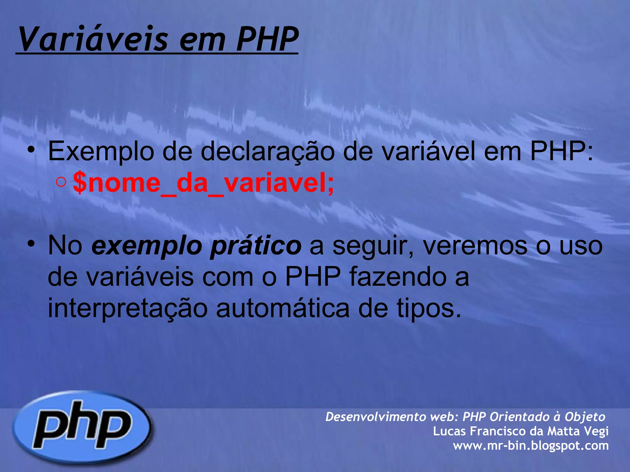 Variáveis em PHP Exemplo de declaração de variável em PHP: $nome_da_variavel;   No  exemplo prático  a seguir, veremos o uso de variáveis com o PHP fazendo a interpretação automática de tipos.   Desenvolvimento web: PHP Orientado à Objeto  Lucas Francisco da Matta Vegi www.mr-bin.blogspot.com 