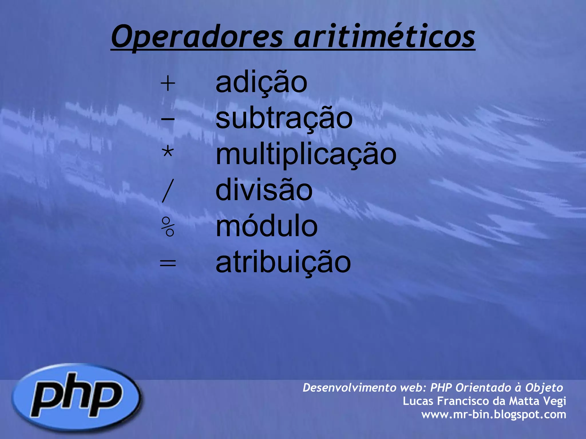 Operadores aritiméticos +   adição -   subtração *   multiplicação /   divisão %   módulo =   atribuição Desenvolvimento web: PHP Orientado à Objeto  Lucas Francisco da Matta Vegi www.mr-bin.blogspot.com 