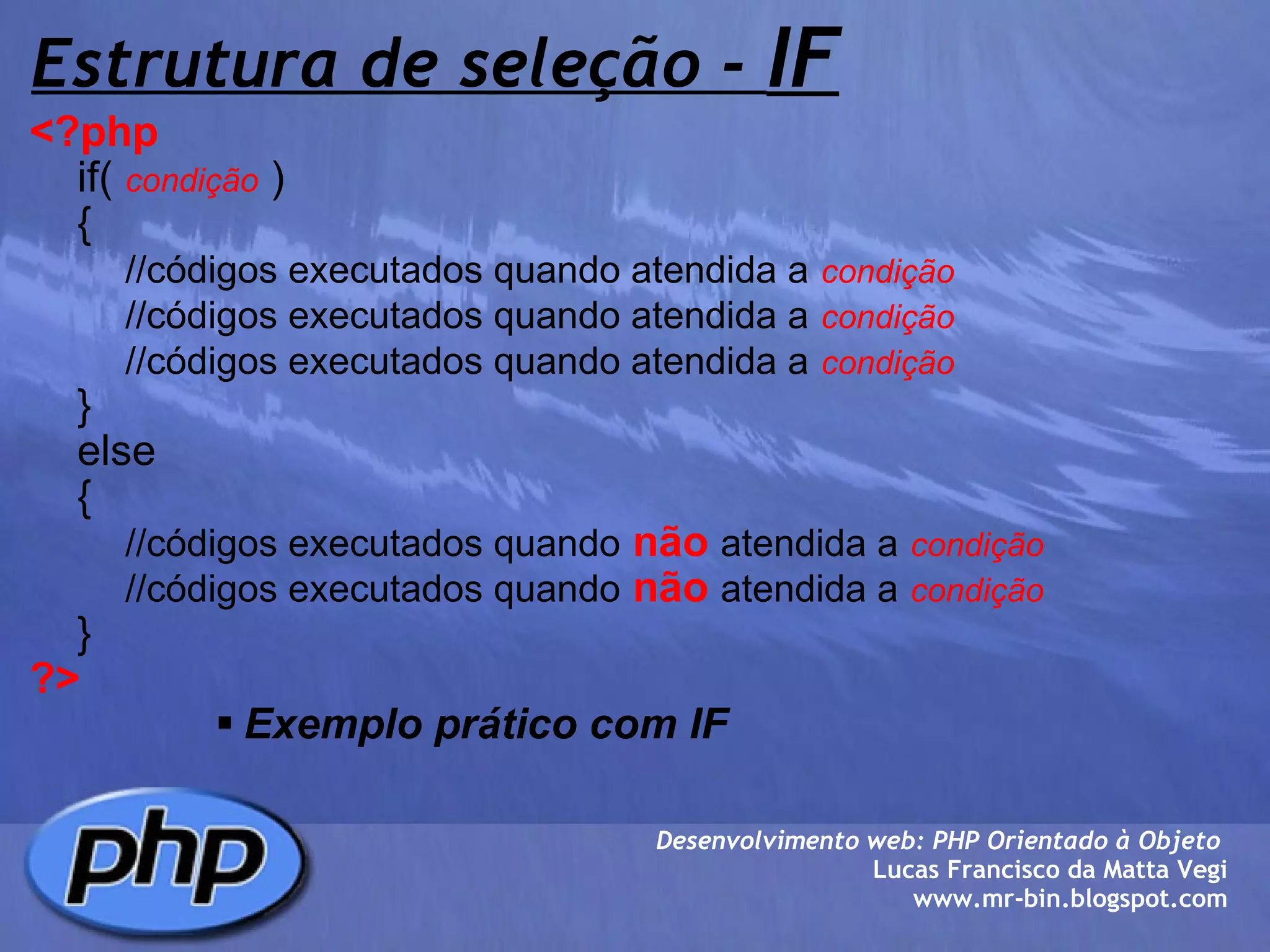 Estrutura de seleção -  IF <?php        if(  condição  )      {          //códigos executados quando atendida a   condição          //códigos executados quando atendida a   condição          //códigos executados quando atendida a   condição      }      else      {          //códigos executados quando   não   atendida a   condição          //códigos executados quando   não   atendida a   condição      } ?> Exemplo prático com IF Desenvolvimento web: PHP Orientado à Objeto  Lucas Francisco da Matta Vegi www.mr-bin.blogspot.com 
