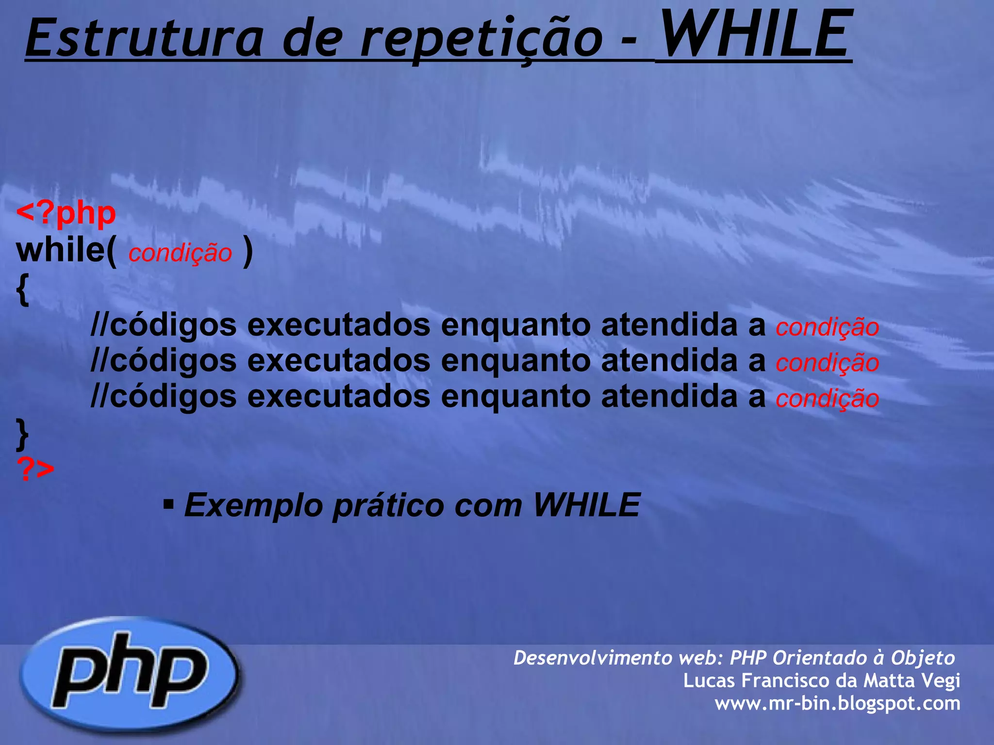 Estrutura de repetição -  WHILE <?php   while(  condição  )  {          //códigos executados enquanto atendida a   condição          //códigos executados enquanto atendida a   condição          //códigos executados enquanto atendida a   condição } ?> Exemplo prático com WHILE Desenvolvimento web: PHP Orientado à Objeto  Lucas Francisco da Matta Vegi www.mr-bin.blogspot.com 
