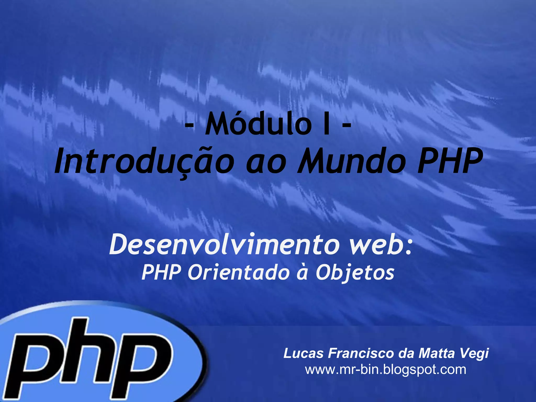 - Módulo I - Introdução ao Mundo PHP Desenvolvimento web:     PHP Orientado à Objetos Lucas Francisco da Matta Vegi www.mr-bin.blogspot.com 
