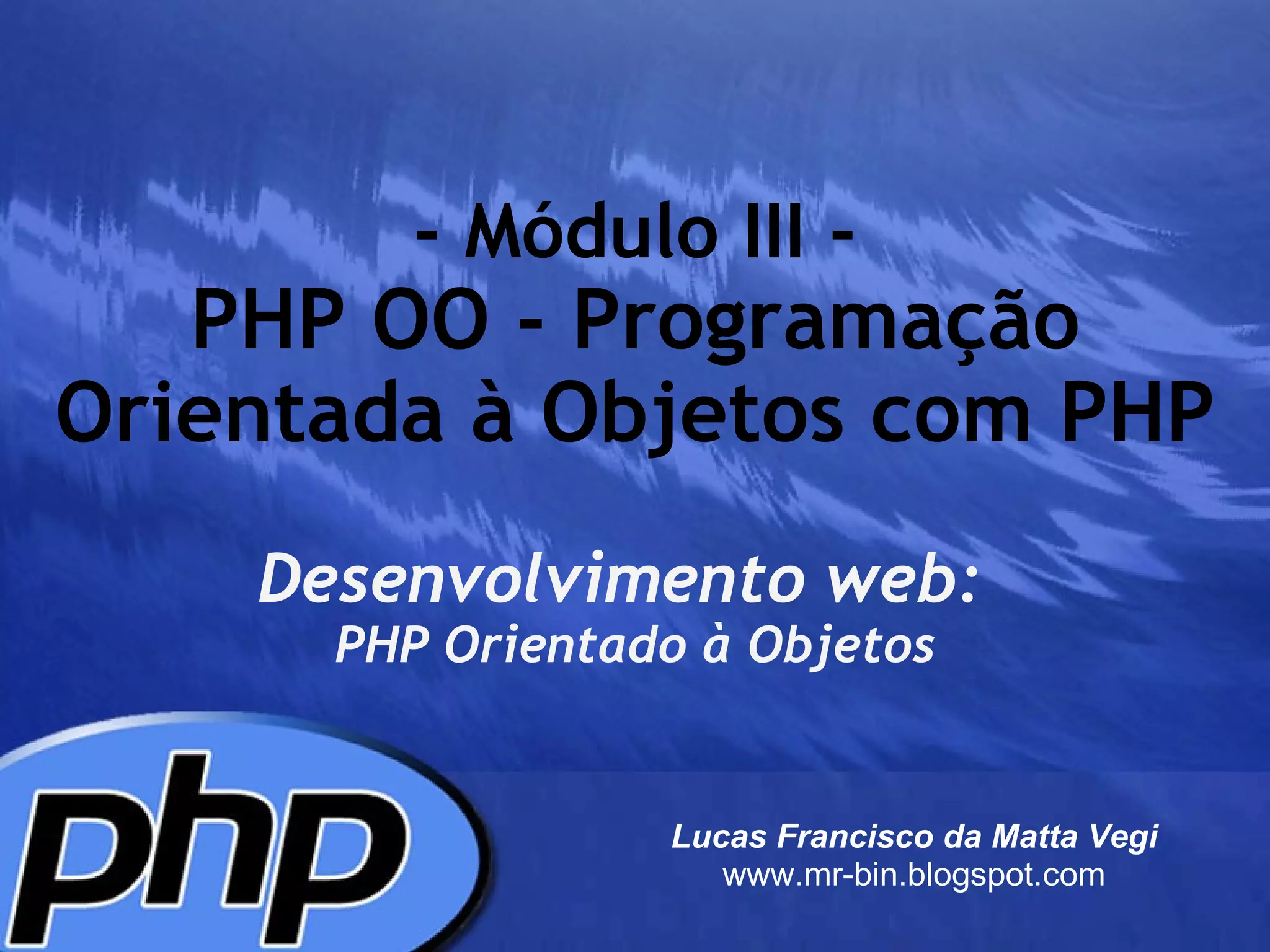 - Módulo III - PHP OO - Programação Orientada à Objetos com PHP Desenvolvimento web:     PHP Orientado à Objetos Lucas Francisco da Matta Vegi www.mr-bin.blogspot.com 