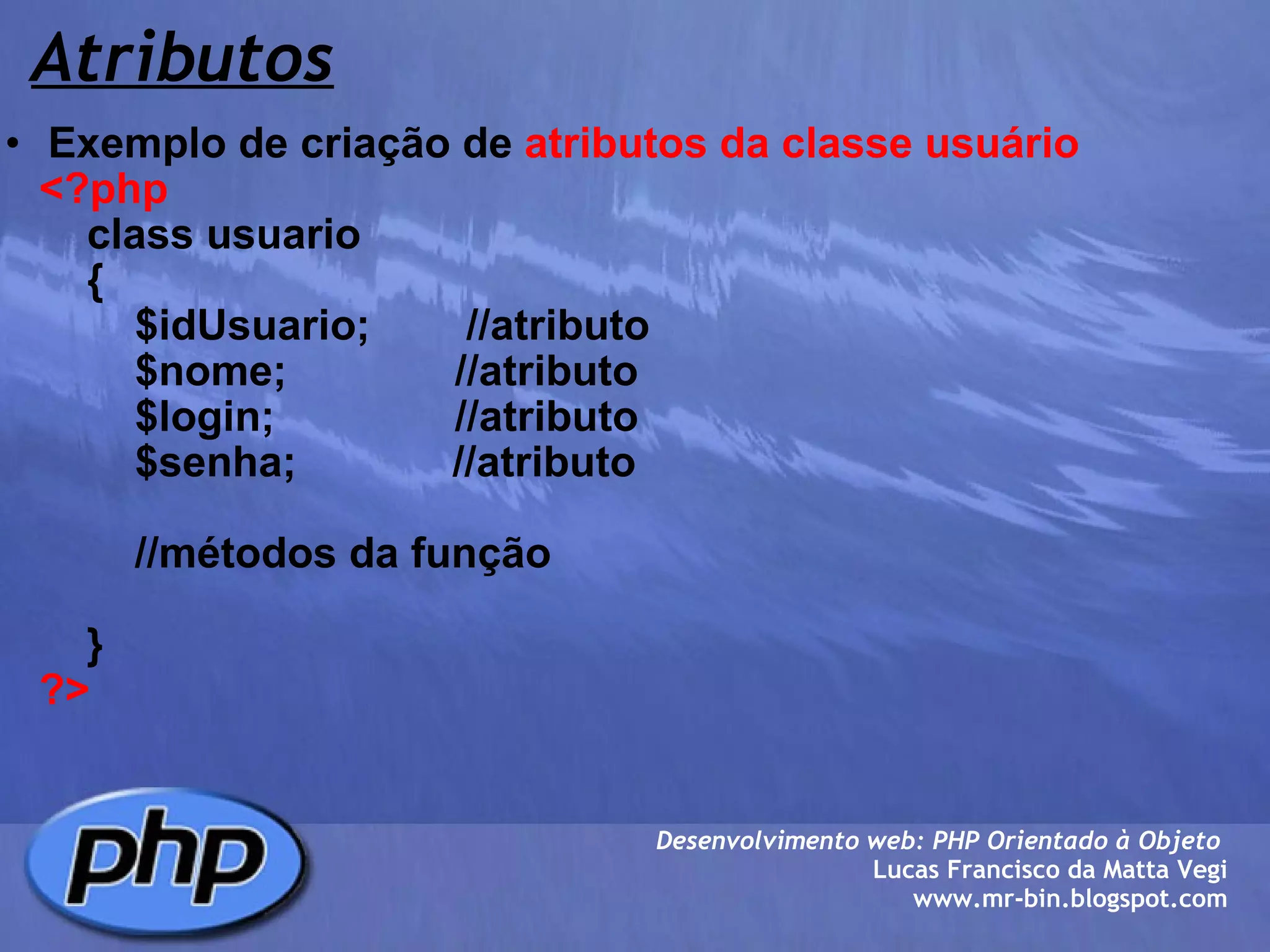 Atributos Exemplo de criação de  atributos da classe usuário      <?php          class usuario          {              $idUsuario;        //atributo              $nome;              //atributo              $login;               //atributo              $senha;             //atributo              //métodos da função          }      ?> Desenvolvimento web: PHP Orientado à Objeto  Lucas Francisco da Matta Vegi www.mr-bin.blogspot.com 