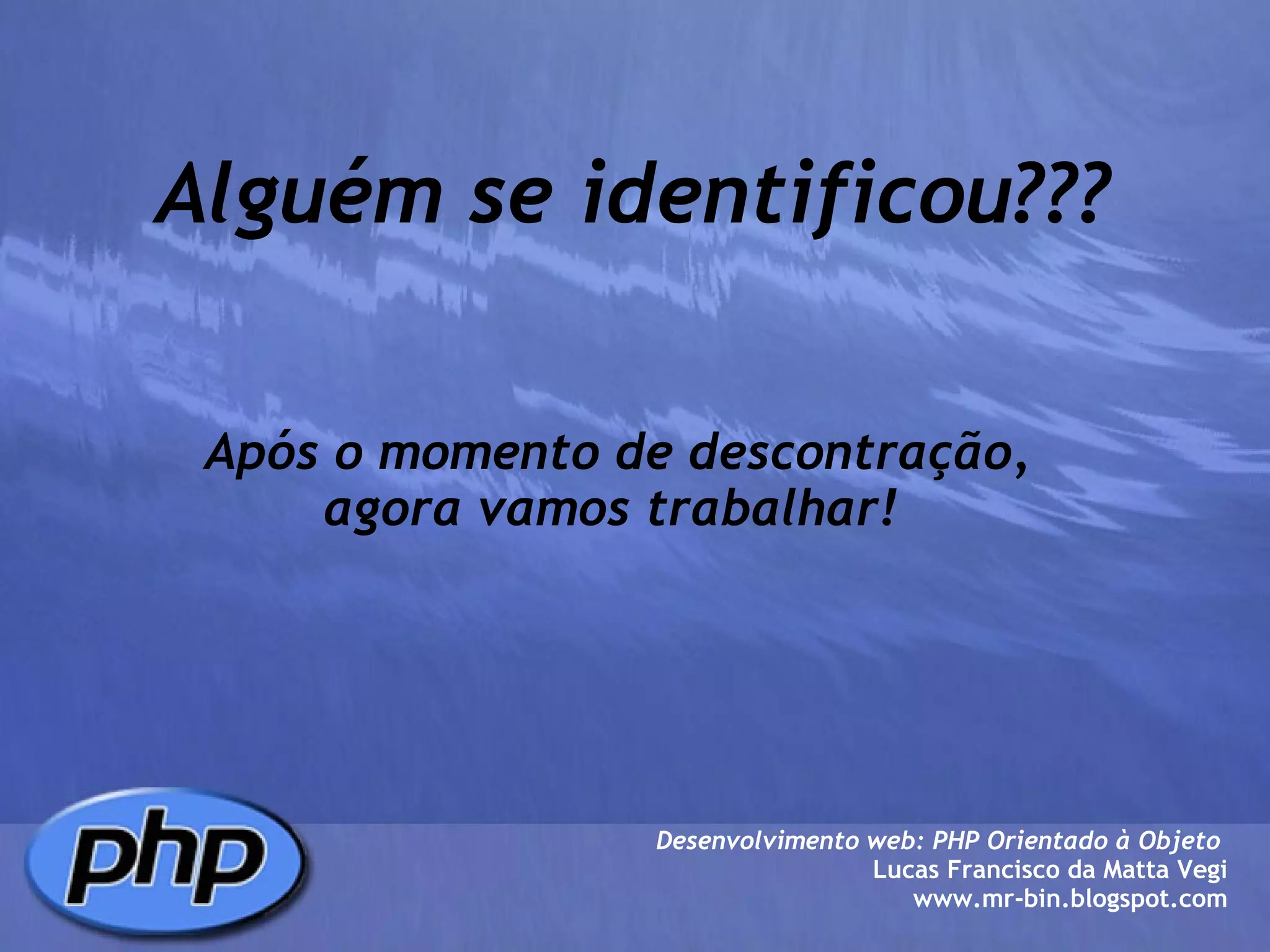 Alguém se identificou??? Após o momento de descontração, agora vamos trabalhar!  Desenvolvimento web: PHP Orientado à Objeto  Lucas Francisco da Matta Vegi www.mr-bin.blogspot.com 