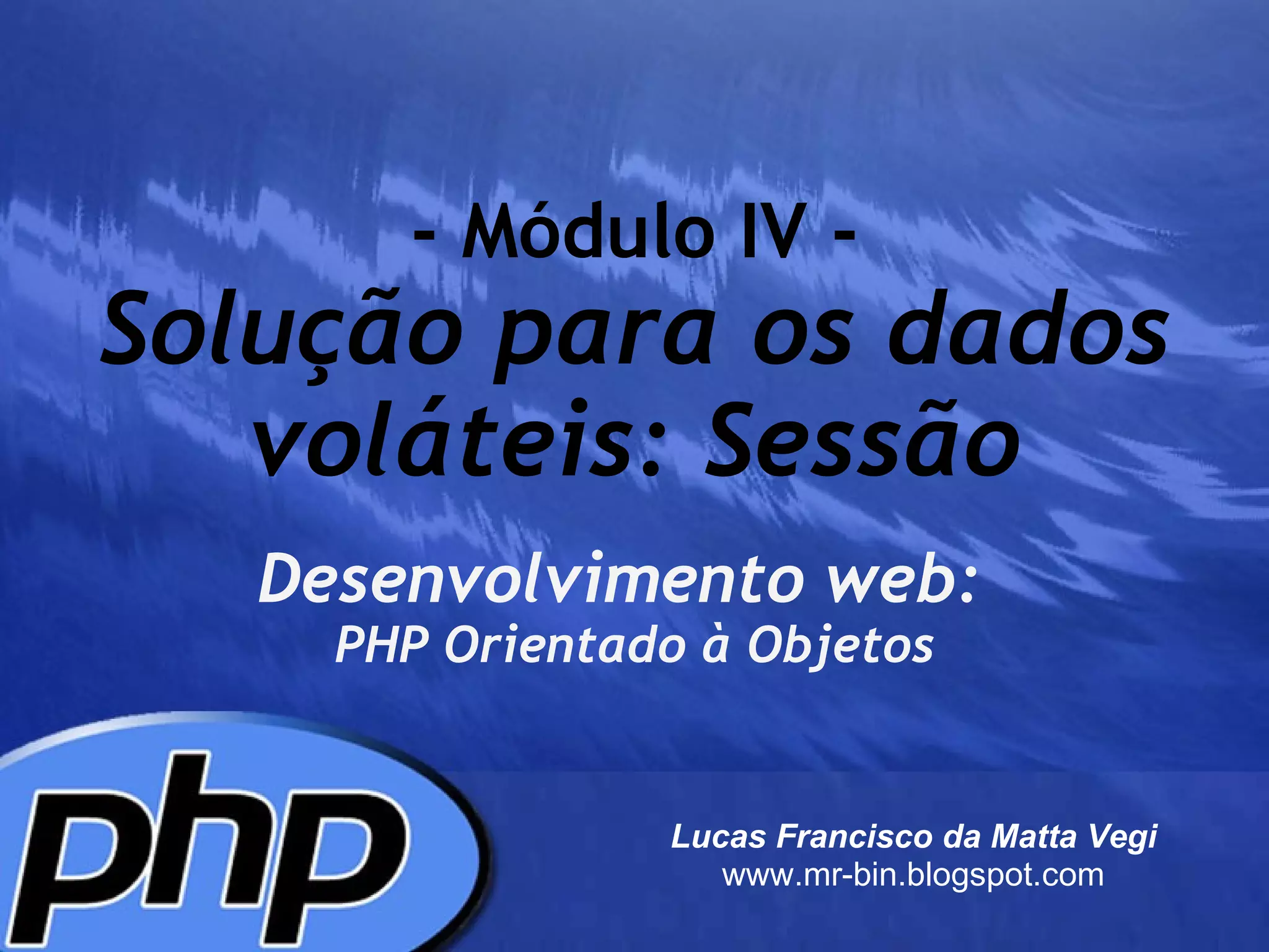 - Módulo IV - Solução para os dados voláteis: Sessão Desenvolvimento web:     PHP Orientado à Objetos Lucas Francisco da Matta Vegi www.mr-bin.blogspot.com 