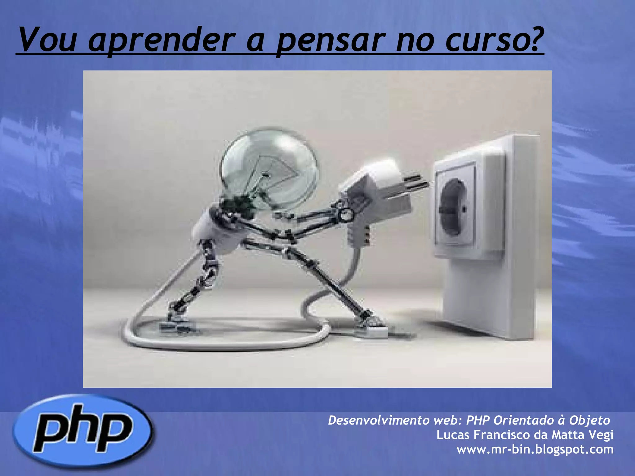 Vou aprender a pensar no curso? Desenvolvimento web: PHP Orientado à Objeto  Lucas Francisco da Matta Vegi www.mr-bin.blogspot.com 