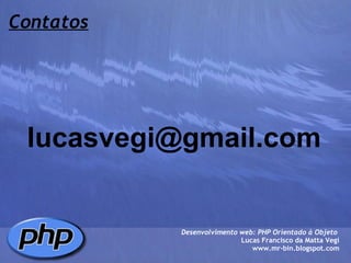 Contatos [email_address] Desenvolvimento web: PHP Orientado à Objeto  Lucas Francisco da Matta Vegi www.mr-bin.blogspot.com 