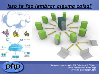 Isso te faz lembrar alguma coisa? Desenvolvimento web: PHP Orientado à Objeto  Lucas Francisco da Matta Vegi www.mr-bin.blogspot.com 