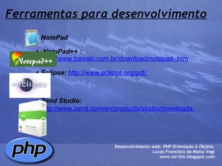 Ferramentas para desenvolvimento   NotePad     NotePad++ :   http://www.baixaki.com.br/download/notepad-.htm   Eclipse:   http://www.eclipse.org/pdt/        Zend Studio:   http://www.zend.com/en/products/studio/downloads   Desenvolvimento web: PHP Orientado à Objeto  Lucas Francisco da Matta Vegi www.mr-bin.blogspot.com 