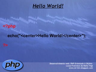 Hello World! Desenvolvimento web: PHP Orientado à Objeto  Lucas Francisco da Matta Vegi www.mr-bin.blogspot.com <?php      echo("<center>Hello World!</center>"); ?> 