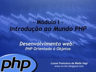 - Módulo I - Introdução ao Mundo PHP Desenvolvimento web:     PHP Orientado à Objetos Lucas Francisco da Matta Vegi www.mr-bin.blogspot.com 