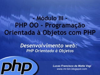 - Módulo III - PHP OO - Programação Orientada à Objetos com PHP Desenvolvimento web:     PHP Orientado à Objetos Lucas Francisco da Matta Vegi www.mr-bin.blogspot.com 