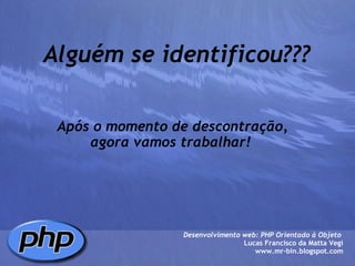 Alguém se identificou??? Após o momento de descontração, agora vamos trabalhar!  Desenvolvimento web: PHP Orientado à Objeto  Lucas Francisco da Matta Vegi www.mr-bin.blogspot.com 