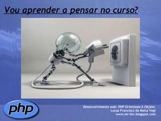 Vou aprender a pensar no curso? Desenvolvimento web: PHP Orientado à Objeto  Lucas Francisco da Matta Vegi www.mr-bin.blogspot.com 