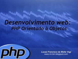 Desenvolvimento web:     PHP Orientado à Objetos Lucas Francisco da Matta Vegi www.mr-bin.blogspot.com 