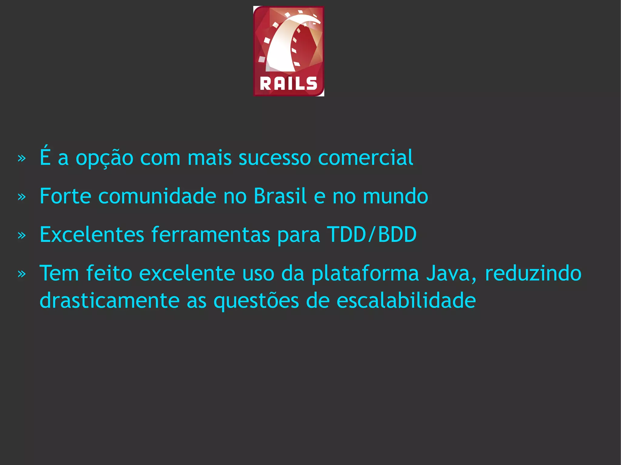 »   É a opção com mais sucesso comercial
»   Forte comunidade no Brasil e no mundo
»   Excelentes ferramentas para TDD/BDD
»   Tem feito excelente uso da plataforma Java, reduzindo
    drasticamente as questões de escalabilidade
 
