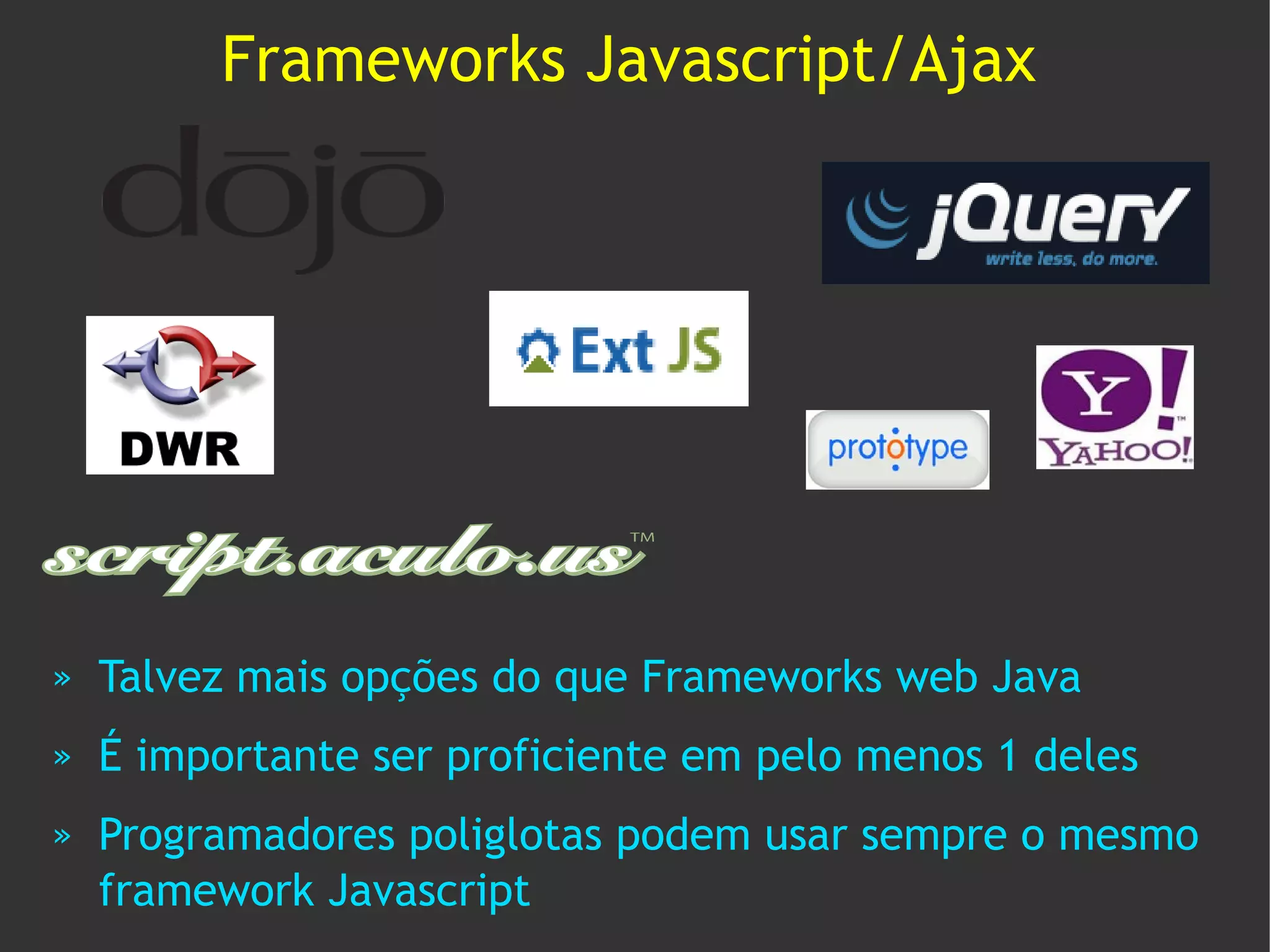 Frameworks Javascript/Ajax




»   Talvez mais opções do que Frameworks web Java
»   É importante ser proficiente em pelo menos 1 deles
»   Programadores poliglotas podem usar sempre o mesmo
    framework Javascript
 