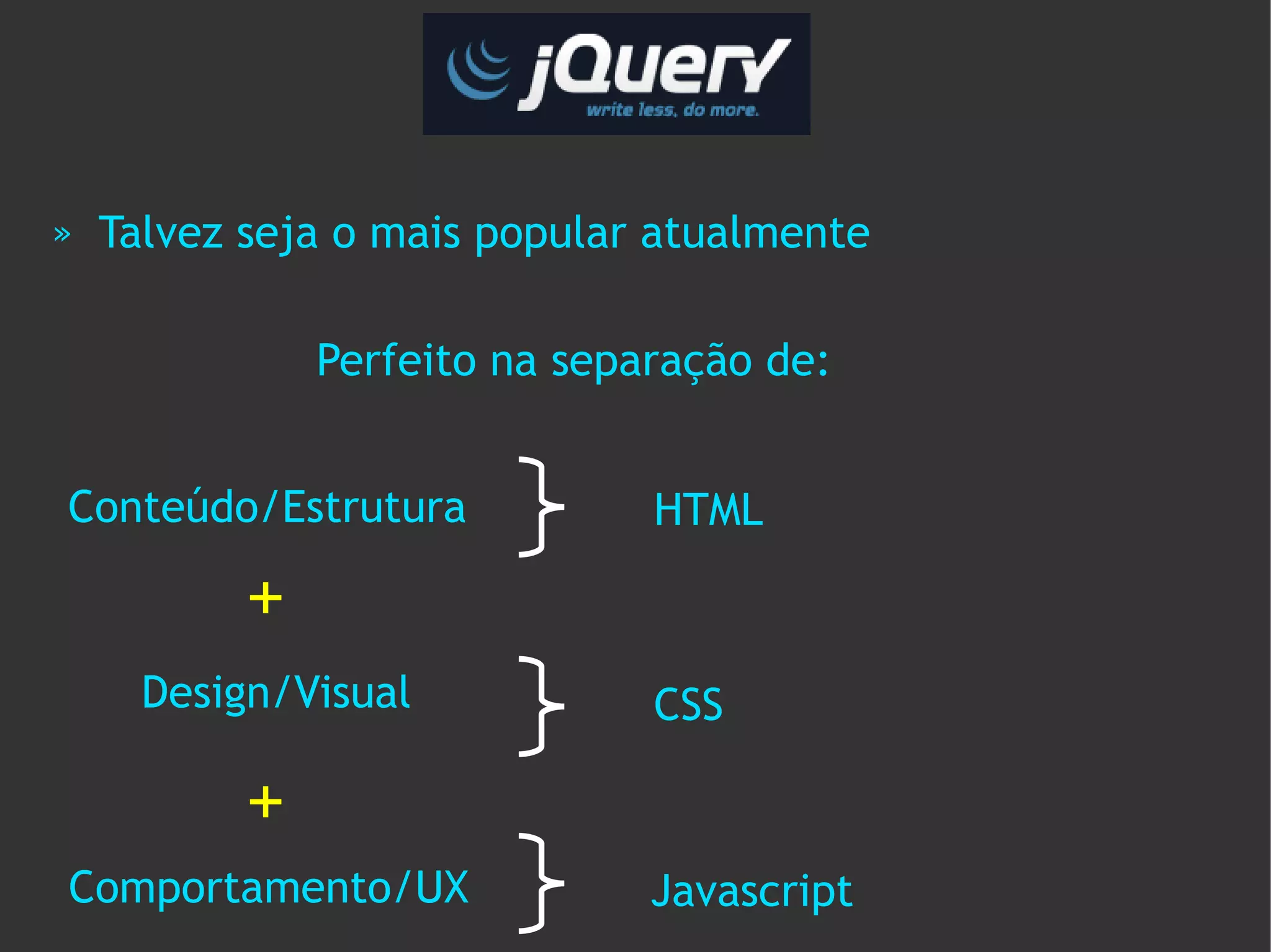 »   Talvez seja o mais popular atualmente

               Perfeito na separação de:


Conteúdo/Estrutura             HTML

           +
      Design/Visual            CSS

           +
Comportamento/UX               Javascript
 