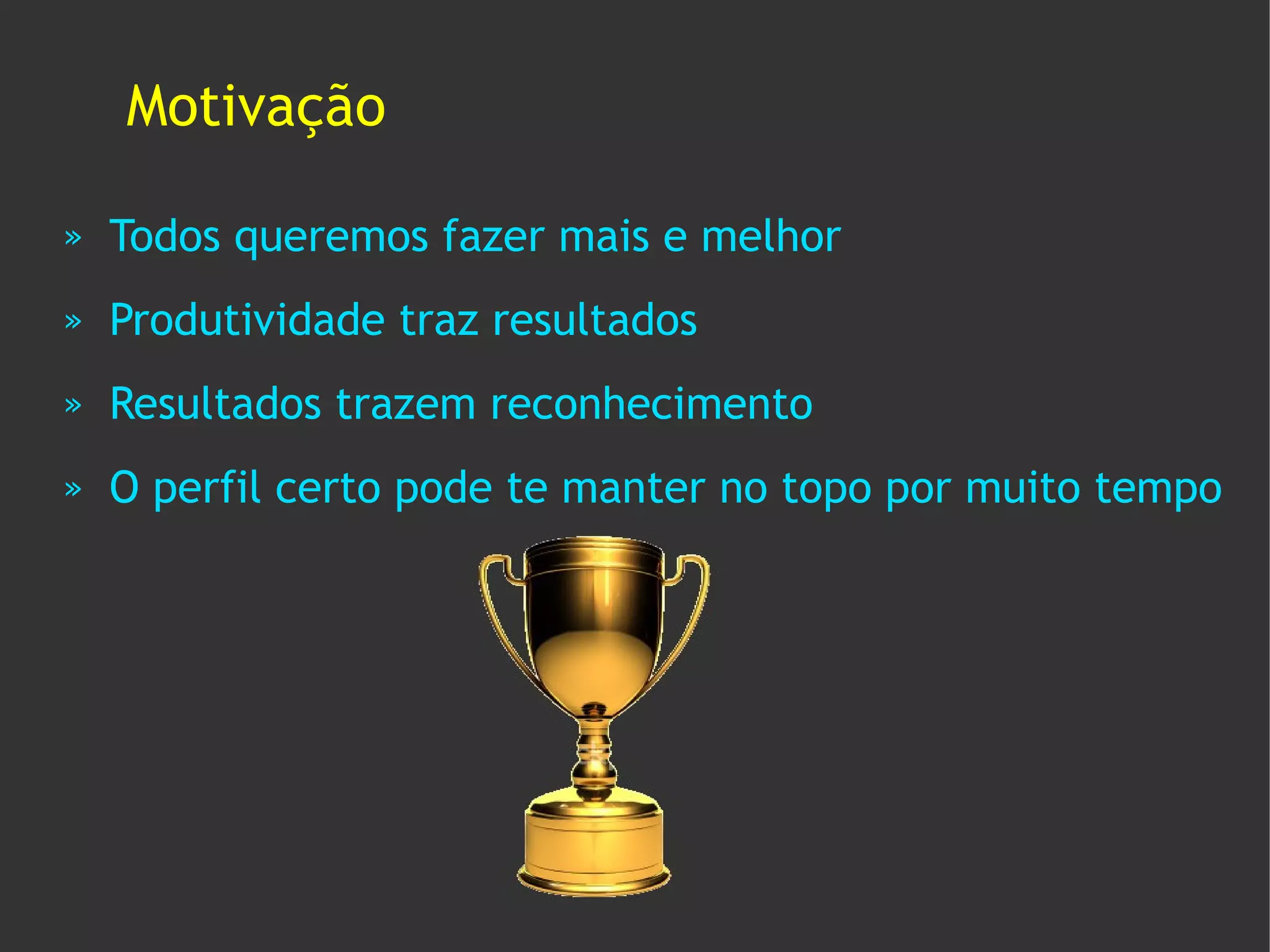 Motivação

»   Todos queremos fazer mais e melhor
»   Produtividade traz resultados
»   Resultados trazem reconhecimento
»   O perfil certo pode te manter no topo por muito tempo
 