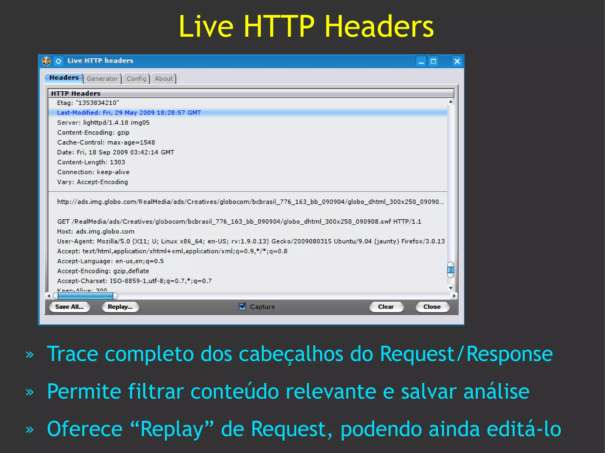 Live HTTP Headers




»   Trace completo dos cabeçalhos do Request/Response
»   Permite filtrar conteúdo relevante e salvar análise
»   Oferece “Replay” de Request, podendo ainda editá-lo
 