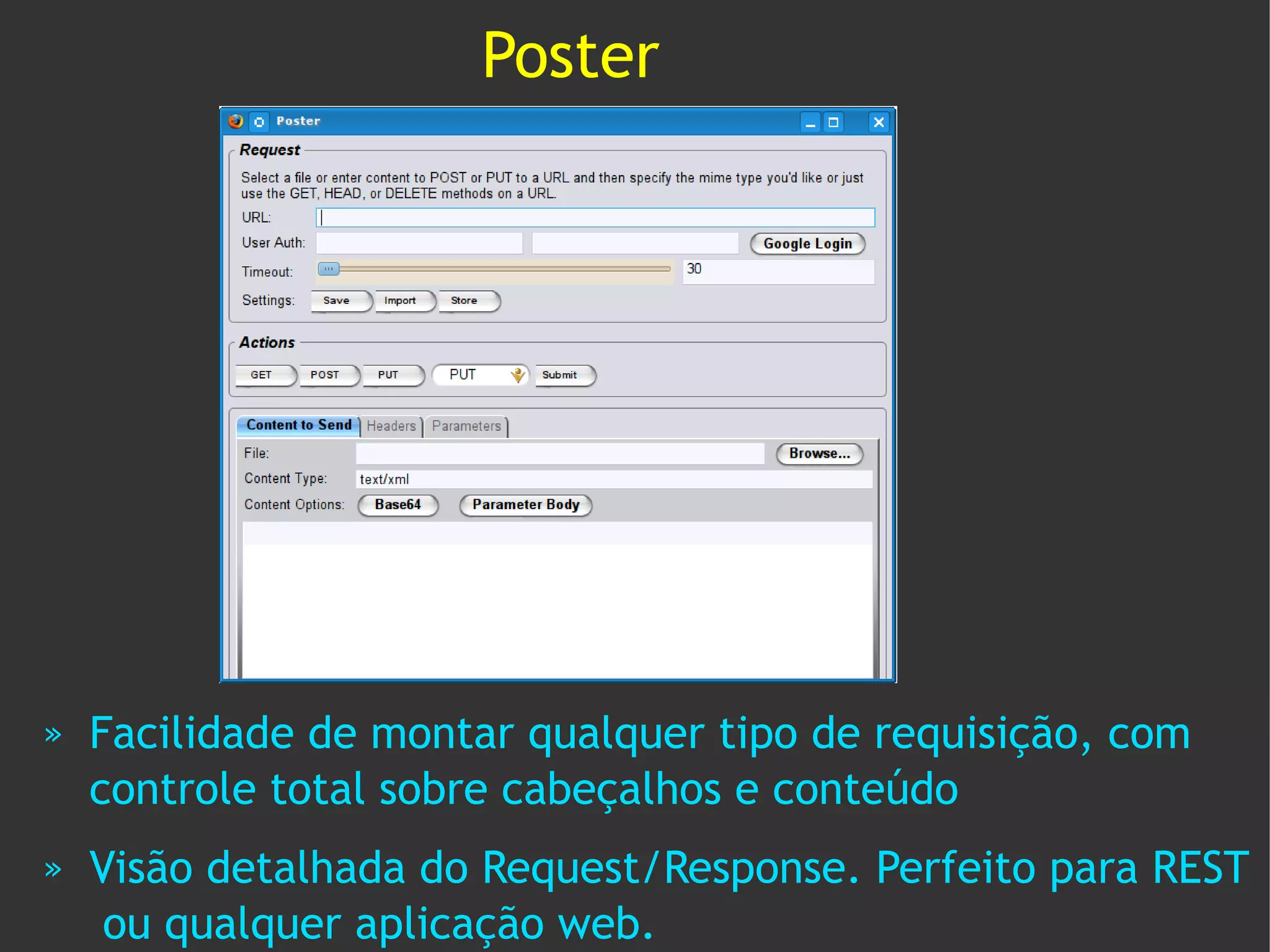 Poster




»   Facilidade de montar qualquer tipo de requisição, com
    controle total sobre cabeçalhos e conteúdo
»   Visão detalhada do Request/Response. Perfeito para REST
     ou qualquer aplicação web.
 